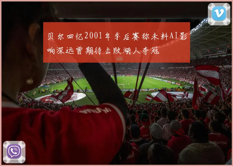 贝尔回忆2001年季后赛称未料AI影响深远曾期待击败湖人夺冠