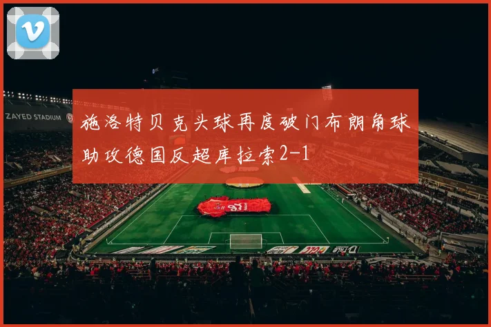 施洛特贝克头球再度破门布朗角球助攻德国反超库拉索2-1