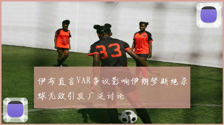 伊布直言VAR争议影响伊朗梦断绝杀球无效引发广泛讨论