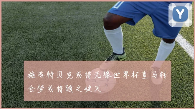 施洛特贝克或将无缘世界杯皇马转会梦或将随之破灭