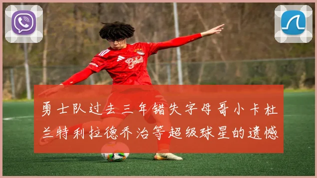 勇士队过去三年错失字母哥小卡杜兰特利拉德乔治等超级球星的遗憾回顾