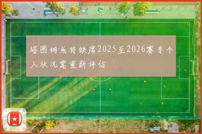 塔图姆或将缺席2025至2026赛季个人状况需重新评估