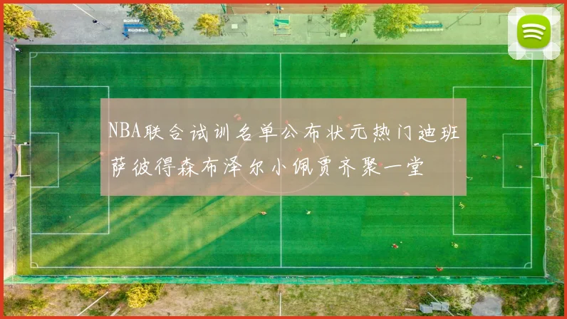NBA联合试训名单公布状元热门迪班萨彼得森布泽尔小佩贾齐聚一堂