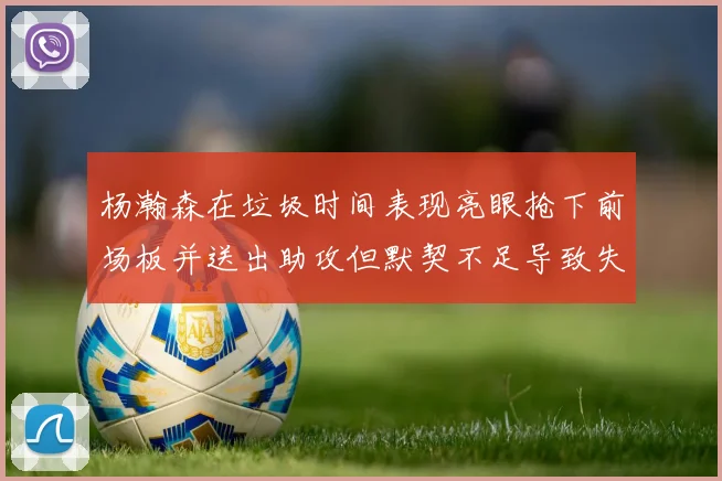 杨瀚森在垃圾时间表现亮眼抢下前场板并送出助攻但默契不足导致失误