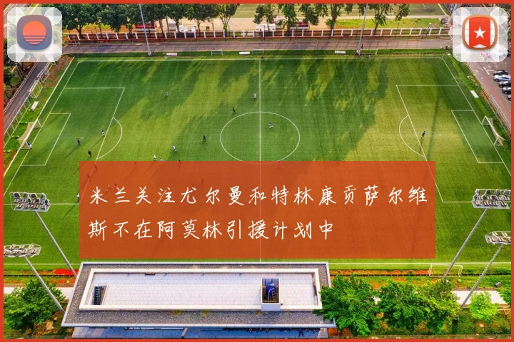 米兰关注尤尔曼和特林康贡萨尔维斯不在阿莫林引援计划中
