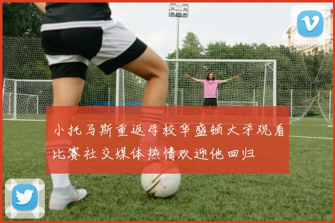 小托马斯重返母校华盛顿大学观看比赛社交媒体热情欢迎他回归