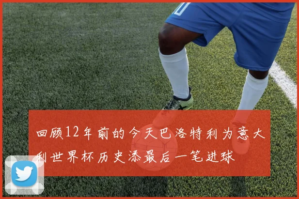 回顾12年前的今天巴洛特利为意大利世界杯历史添最后一笔进球