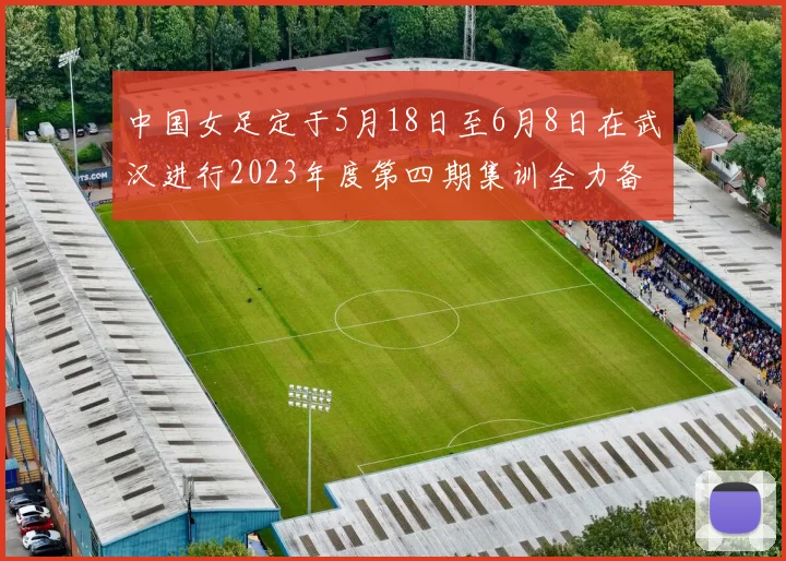 中国女足定于5月18日至6月8日在武汉进行2023年度第四期集训全力备战国际赛事