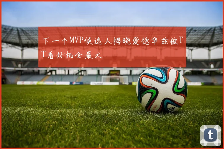 下一个MVP候选人揭晓爱德华兹被TT看好机会最大