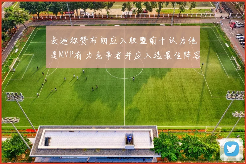 麦迪称赞布朗应入联盟前十认为他是MVP有力竞争者并应入选最佳阵容