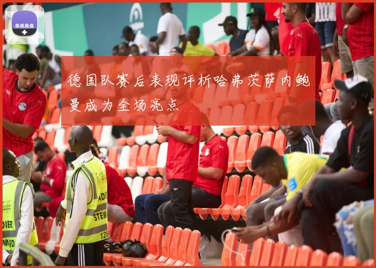 德国队赛后表现评析哈弗茨萨内鲍曼成为全场亮点