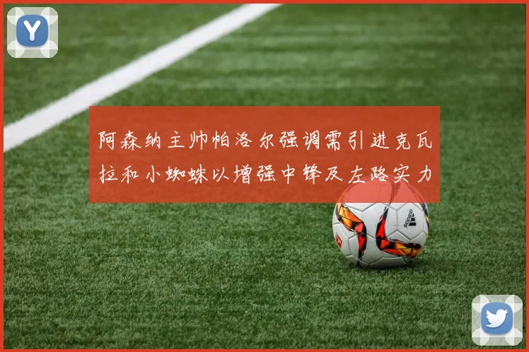 阿森纳主帅帕洛尔强调需引进克瓦拉和小蜘蛛以增强中锋及左路实力