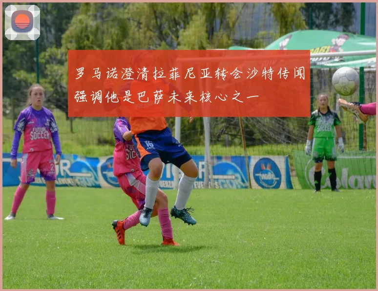 罗马诺澄清拉菲尼亚转会沙特传闻强调他是巴萨未来核心之一