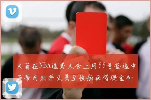 火箭在NBA选秀大会上用55号签选中马蒂内利并交易至快船获得现金补偿
