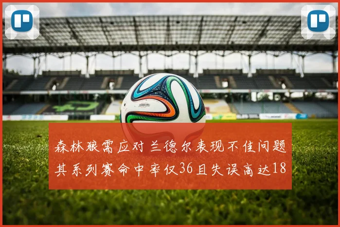 森林狼需应对兰德尔表现不佳问题其系列赛命中率仅36且失误高达18次
