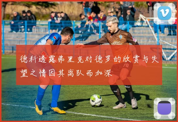 德科透露弗里克对德罗的欣赏与失望之情因其离队而加深