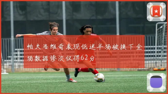 帕夫洛维奇表现低迷半场被换下全场数据惨淡仅得62分