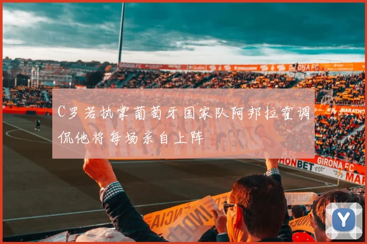 C罗若执掌葡萄牙国家队阿邦拉霍调侃他将每场亲自上阵
