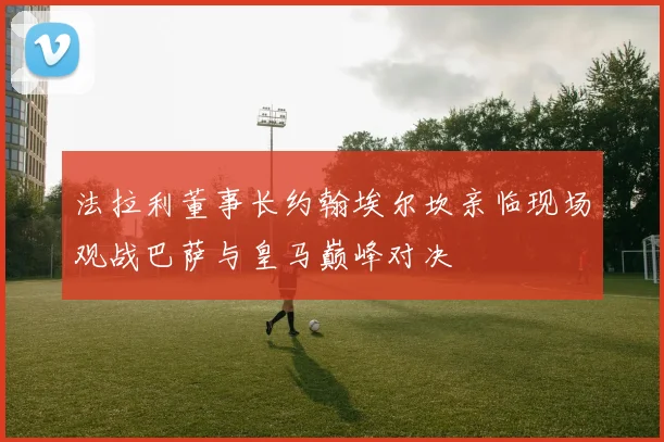 法拉利董事长约翰埃尔坎亲临现场观战巴萨与皇马巅峰对决