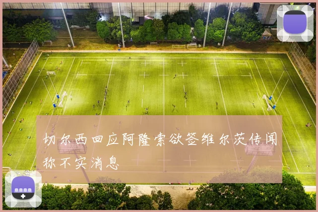 切尔西回应阿隆索欲签维尔茨传闻称不实消息