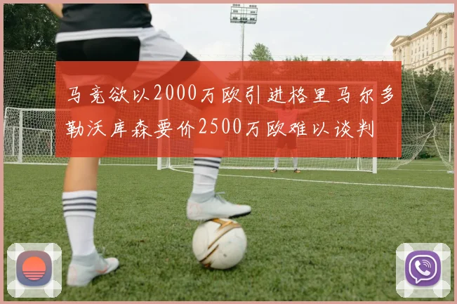 马竞欲以2000万欧引进格里马尔多勒沃库森要价2500万欧难以谈判