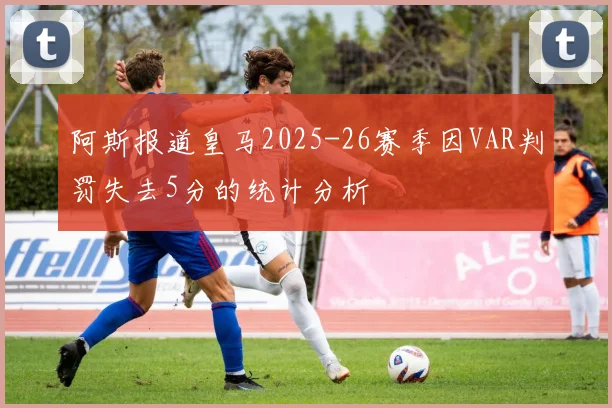 阿斯报道皇马2025-26赛季因VAR判罚失去5分的统计分析