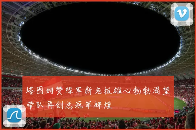 塔图姆赞绿军新老板雄心勃勃渴望带队再创总冠军辉煌