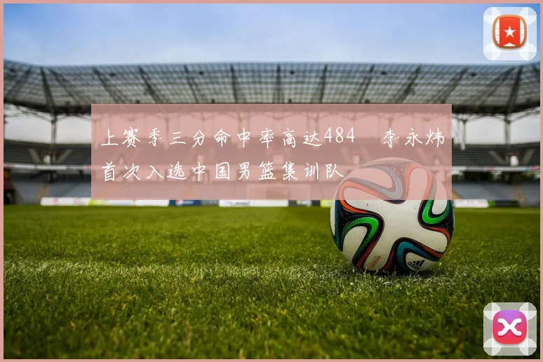 上赛季三分命中率高达484偰李永炜首次入选中国男篮集训队
