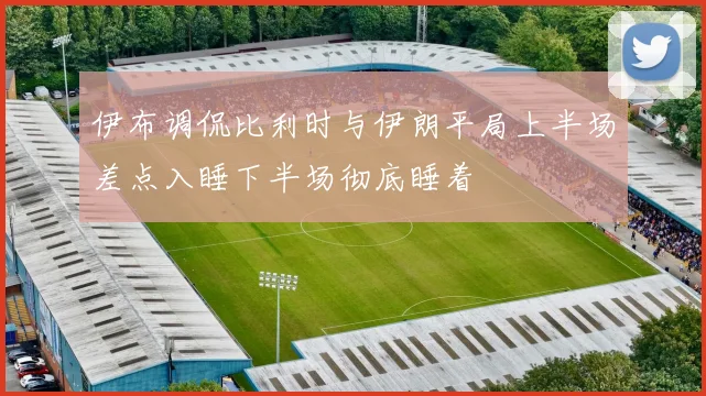 伊布调侃比利时与伊朗平局上半场差点入睡下半场彻底睡着