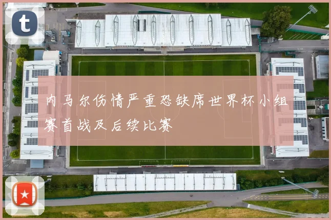 内马尔伤情严重恐缺席世界杯小组赛首战及后续比赛