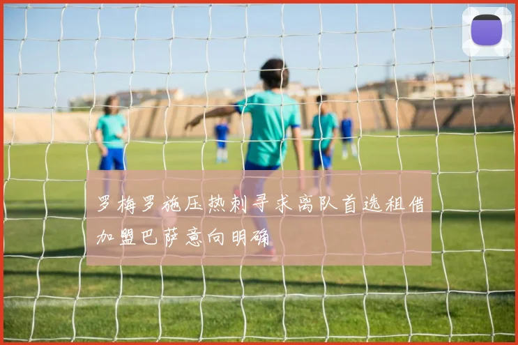 罗梅罗施压热刺寻求离队首选租借加盟巴萨意向明确