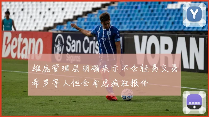 雄鹿管理层明确表示不会轻易交易希罗等人但会考虑疯狂报价
