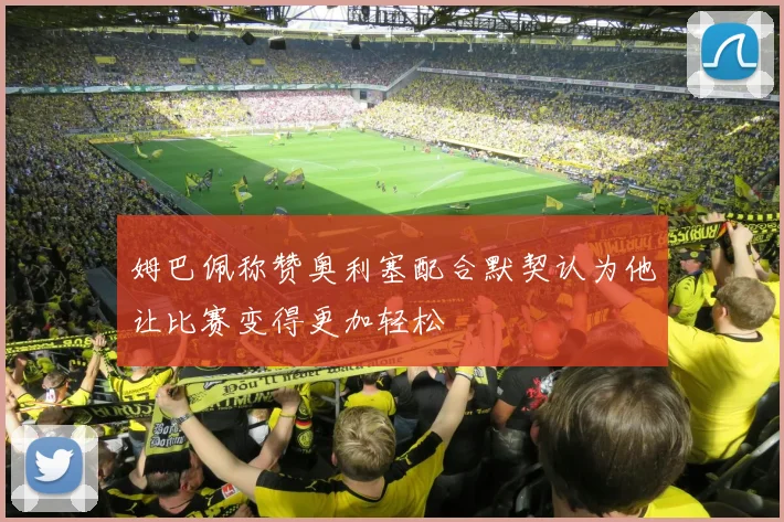 姆巴佩称赞奥利塞配合默契认为他让比赛变得更加轻松