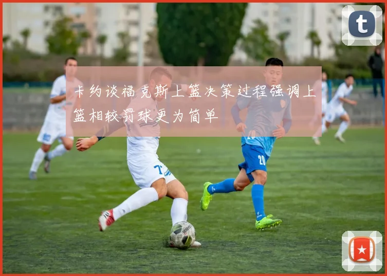 卡约谈福克斯上篮决策过程强调上篮相较罚球更为简单