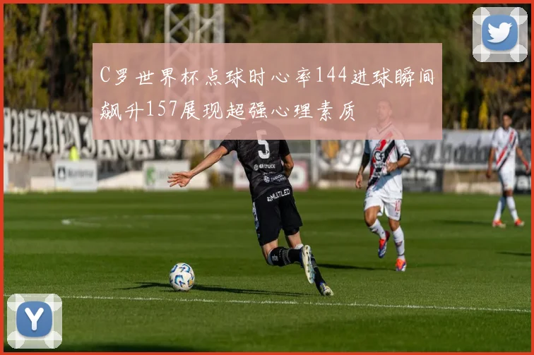 C罗世界杯点球时心率144进球瞬间飙升157展现超强心理素质