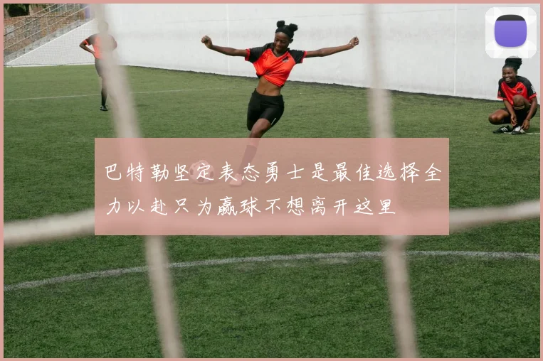 巴特勒坚定表态勇士是最佳选择全力以赴只为赢球不想离开这里
