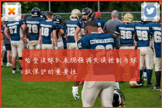 哈登谈球队表现强调失误控制与球权保护的重要性