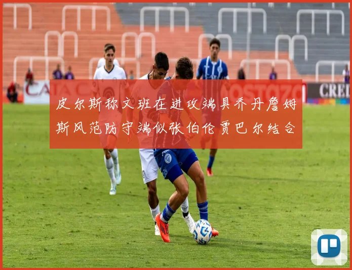 皮尔斯称文班在进攻端具乔丹詹姆斯风范防守端似张伯伦贾巴尔结合
