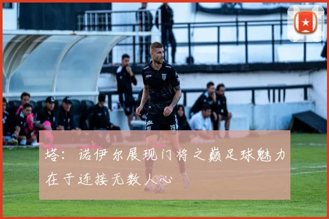塔：诺伊尔展现门将之巅足球魅力在于连接无数人心