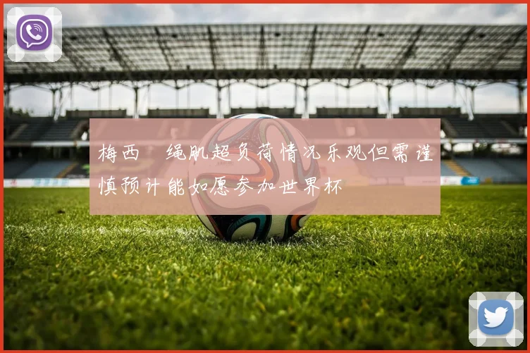 梅西腘绳肌超负荷情况乐观但需谨慎预计能如愿参加世界杯