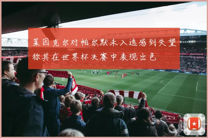 莱因克尔对帕尔默未入选感到失望称其在世界杯决赛中表现出色