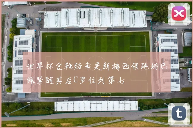 世界杯金靴赔率更新梅西领跑姆巴佩紧随其后C罗位列第七