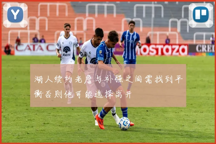 湖人续约老詹与补强之间需找到平衡否则他可能选择离开