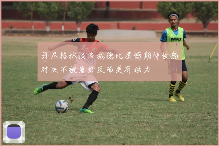 丹尼格林谈洛城德比遗憾期待快船对决不被看好反而更有动力