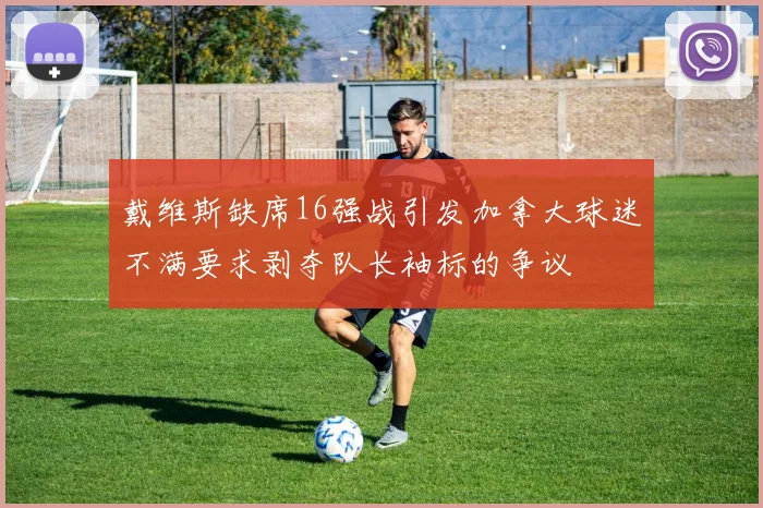戴维斯缺席16强战引发加拿大球迷不满要求剥夺队长袖标的争议