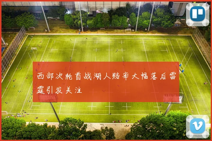 西部次轮首战湖人赔率大幅落后雷霆引发关注