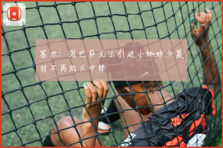 塞尔：若巴萨无法引进小蜘蛛今夏将不再购买中锋