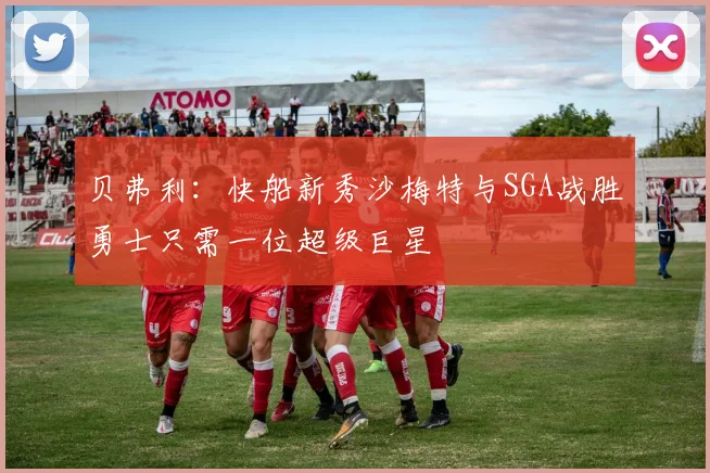 贝弗利：快船新秀沙梅特与SGA战胜勇士只需一位超级巨星