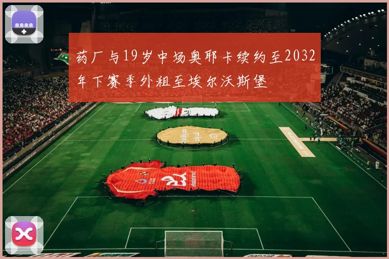 药厂与19岁中场奥耶卡续约至2032年下赛季外租至埃尔沃斯堡