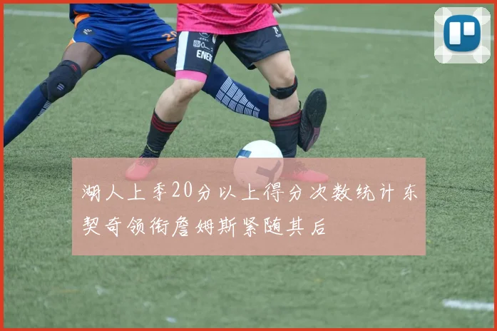 湖人上季20分以上得分次数统计东契奇领衔詹姆斯紧随其后